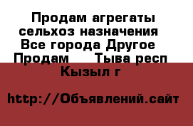 Продам агрегаты сельхоз назначения - Все города Другое » Продам   . Тыва респ.,Кызыл г.